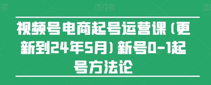 视频号电商起号运营课(更新到24年5月)新号0-1起号方法论-九才资源网