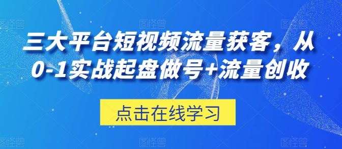 三大平台短视频流量获客,从0-1实战起盘做号+流量创收-九才资源网