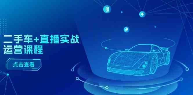二手车直播实战运营课程:直播推荐/短视频推荐/千川投放/直播全流程-九才资源网