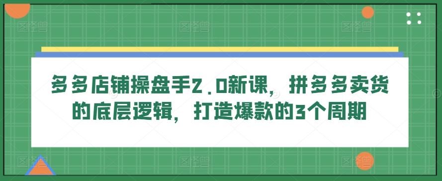 多多店铺操盘手2.0新课,拼多多卖货的底层逻辑,打造爆款的3个周期-九才资源网