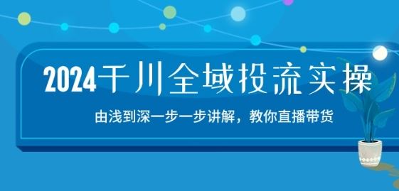 2024千川全域投流精品实操:由谈到深一步一步讲解,教你直播带货-15节-九才资源网