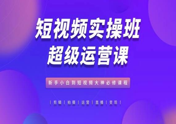 短视频实操班超级运营课,新手小白到短视频大神必修课程-九才资源网
