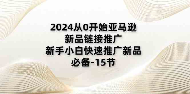 2024从0开始亚马逊新品链接推广,新手小白快速推广新品的必备(15节)-九才资源网