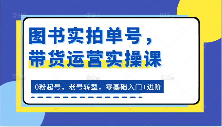 图书实拍单号,带货运营实操课:0粉起号,老号转型,零基础入门+进阶-九才资源网