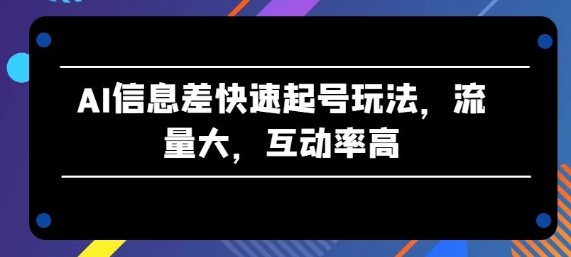 AI信息差快速起号玩法,流量大,互动率高【揭秘】-九才资源网