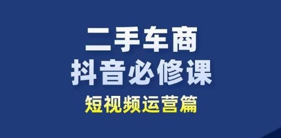 二手车商抖音必修课短视频运营,二手车行业从业者新赛道-九才资源网