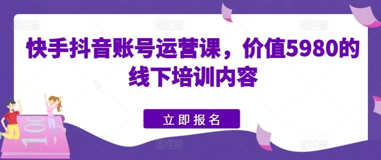 快手抖音账号运营课,价值5980的线下培训内容-九才资源网