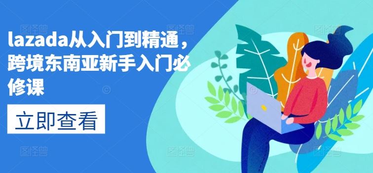 lazada从入门到精通,跨境东南亚新手入门必修课-九才资源网