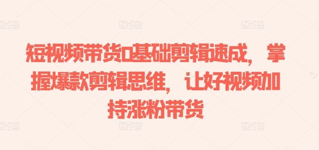 短视频带货0基础剪辑速成,掌握爆款剪辑思维,让好视频加持涨粉带货-九才资源网