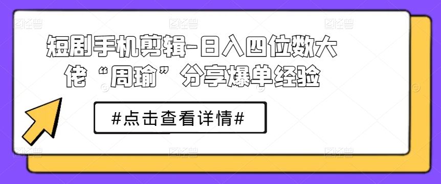 短剧手机剪辑-日入四位数大佬“周瑜”分享爆单经验-九才资源网