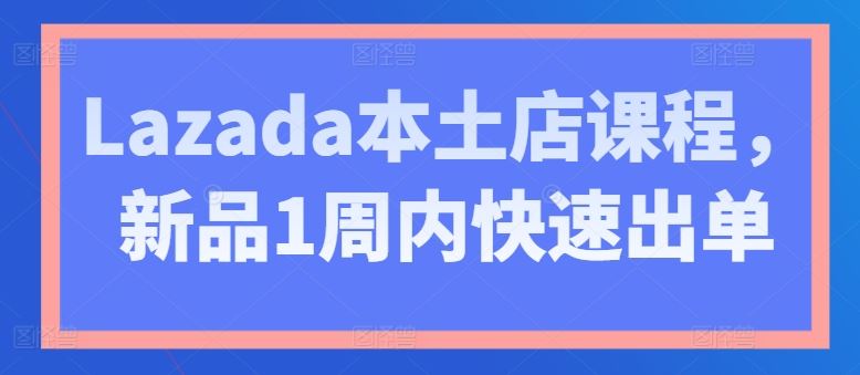 Lazada本土店课程,新品1周内快速出单-九才资源网
