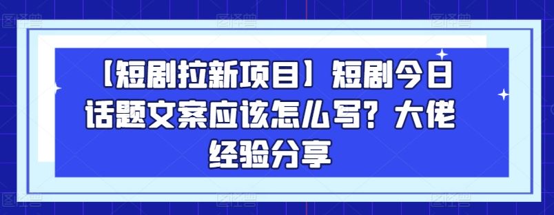 【短剧拉新项目】短剧今日话题文案应该怎么写?大佬经验分享-九才资源网
