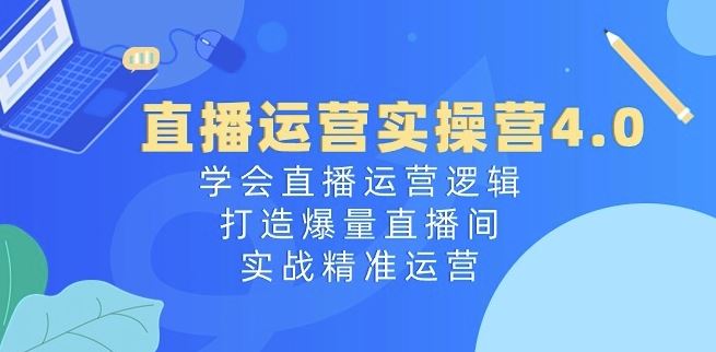 直播运营实操营4.0:学会直播运营逻辑,打造爆量直播间,实战精准运营-九才资源网
