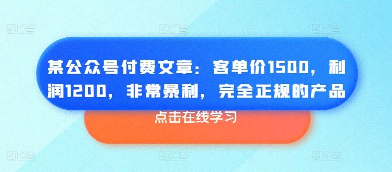 某公众号付费文章:客单价1500,利润1200,非常暴利,完全正规的产品-九才资源网