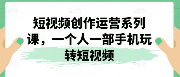 短视频创作运营系列课,一个人一部手机玩转短视频-九才资源网
