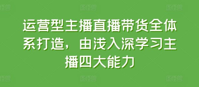 运营型主播直播带货全体系打造,由浅入深学习主播四大能力-九才资源网