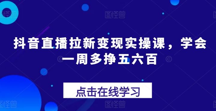 抖音直播拉新变现实操课,学会一周多挣五六百-九才资源网