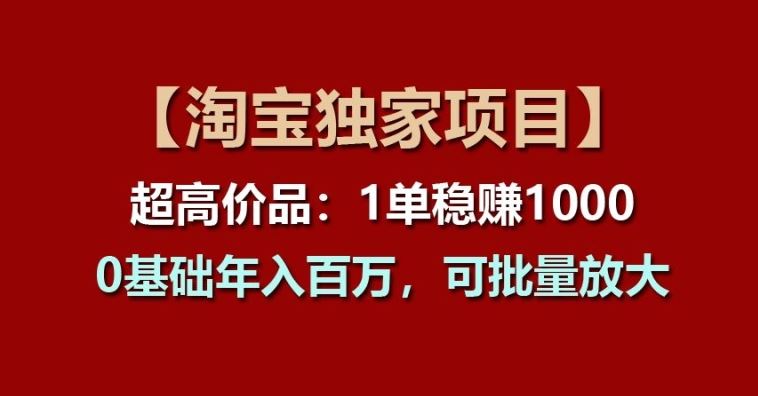 【淘宝独家项目】超高价品:1单稳赚1k多,0基础年入百W,可批量放大【揭秘】-九才资源网