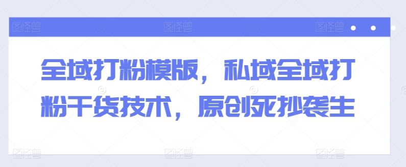 全域打粉模版,私域全域打粉干货技术,原创死抄袭生-九才资源网