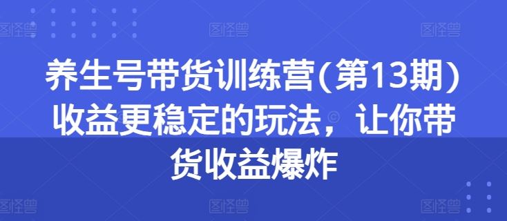 养生号带货训练营(第13期)收益更稳定的玩法,让你带货收益爆炸-九才资源网