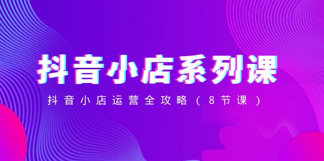 (8415期)抖音小店-系列课,抖音小店运营全攻略(8节课)-九才资源网