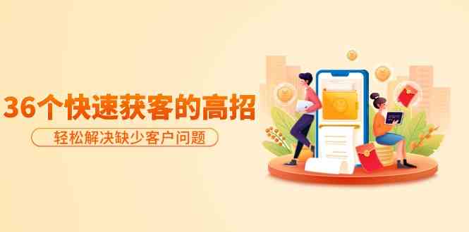 (9644期)分享36个快速获客的高招:轻松解决缺少客户问题,有效才是硬道理-九才资源网