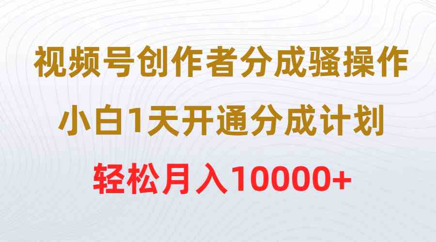 (9656期)视频号创作者分成骚操作,小白1天开通分成计划,轻松月入10000+-九才资源网