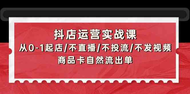 (9705期)抖店运营实战课:从0-1起店/不直播/不投流/不发视频/商品卡自然流出单-九才资源网