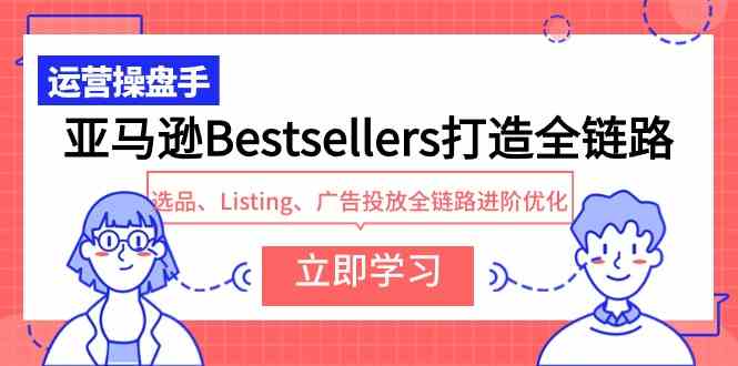 (9801期)亚马逊Bestsellers打造全链路,选品、Listing、广告投放全链路进阶优化-九才资源网