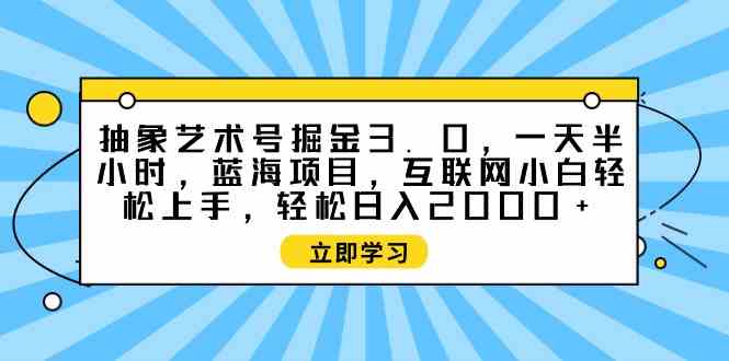 (9711期)抽象艺术号掘金3.0,一天半小时 ,蓝海项目, 互联网小白轻松上手,轻松…-九才资源网