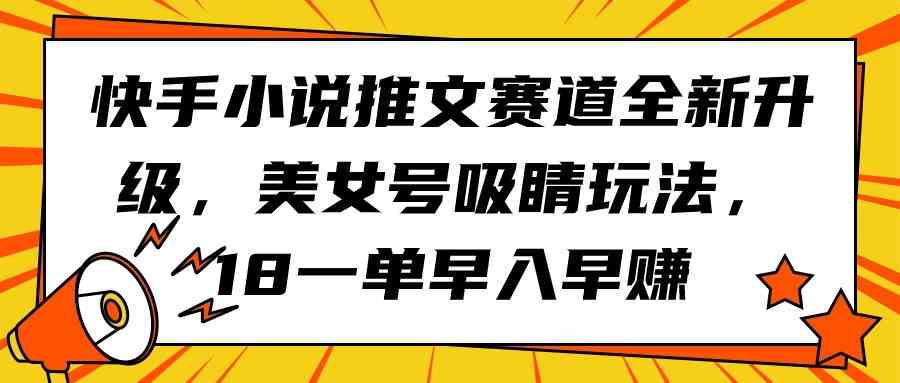 (9776期)快手小说推文赛道全新升级,美女号吸睛玩法,18一单早入早赚-九才资源网