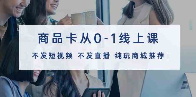 (9834期)商品卡从0-1线上课(不发短视频 不发直播 纯玩商城推荐)32节课-九才资源网