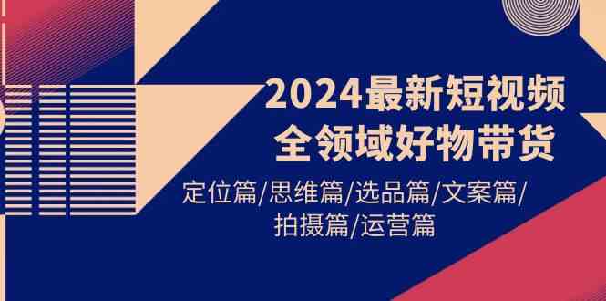 (9818期)2024最新短视频全领域好物带货 定位篇/思维篇/选品篇/文案篇/拍摄篇/运营篇-九才资源网