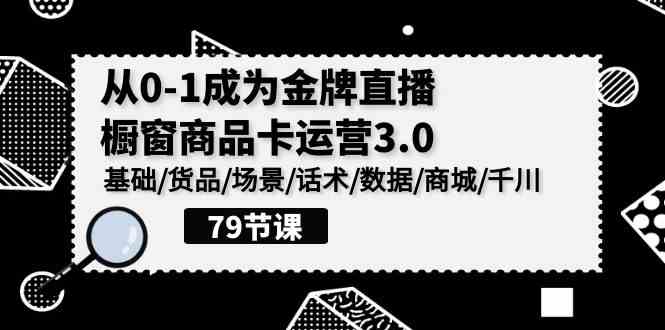 (9927期)0-1成为金牌直播-橱窗商品卡运营3.0,基础/货品/场景/话术/数据/商城/千川-九才资源网