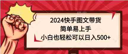 (9958期)2024快手图文带货,简单易上手,小白也轻松可以日入500+-九才资源网