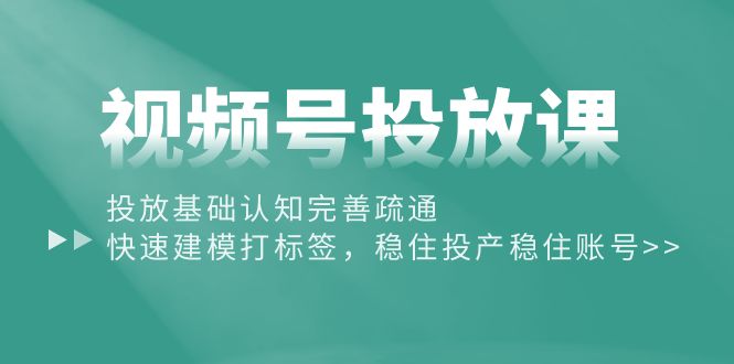 (10205期)视频号投放课:投放基础认知完善疏通,快速建模打标签,稳住投产稳住账号-九才资源网