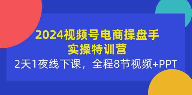 (10156期)2024视频号电商操盘手实操特训营:2天1夜线下课,全程8节视频+PPT-九才资源网