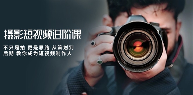 (10230期)摄影短视频进阶课,不只是拍 更是思路 从策划到后期 教你成为短视频制作人-九才资源网