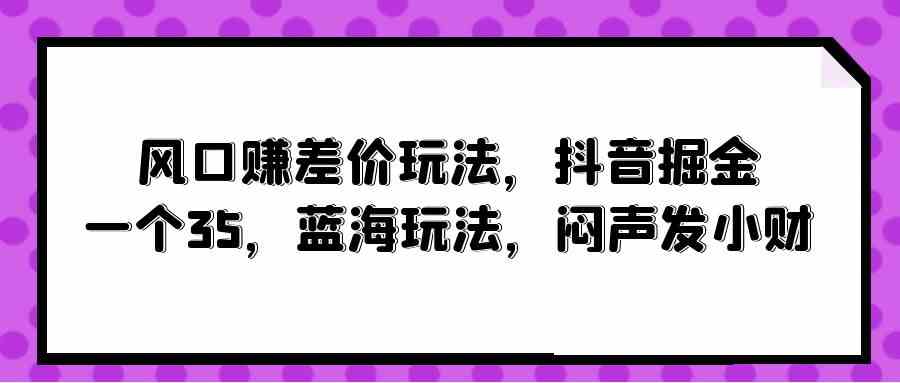 (10022期)风口赚差价玩法,抖音掘金,一个35,蓝海玩法,闷声发小财-九才资源网