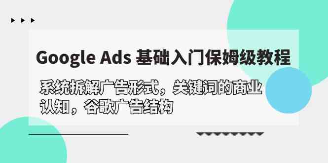 (10018期)Google Ads 基础入门,系统拆解广告形式/关键词的商业认知/谷歌广告结构-九才资源网
