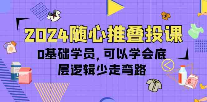 (10017期)2024随心推叠投课,0基础学员,可以学会底层逻辑少走弯路(14节)-九才资源网