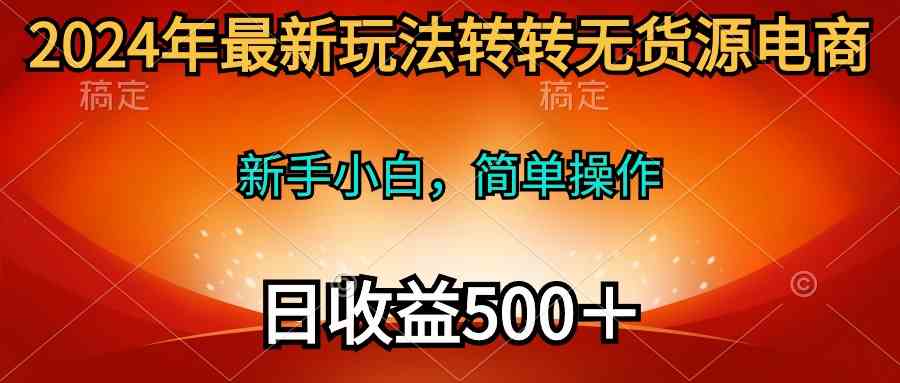 (10003期)2024年最新玩法转转无货源电商,新手小白 简单操作,长期稳定 日收入500+-九才资源网