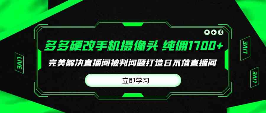 (9987期)多多硬改手机摄像头,单场带货纯佣1700+完美解决直播间被判问题,打造日…-九才资源网