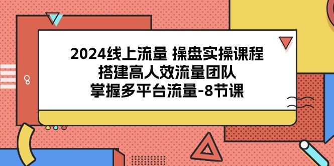 (10466期)2024线上流量 操盘实操课程,搭建高人效流量团队,掌握多平台流量-8节课-九才资源网