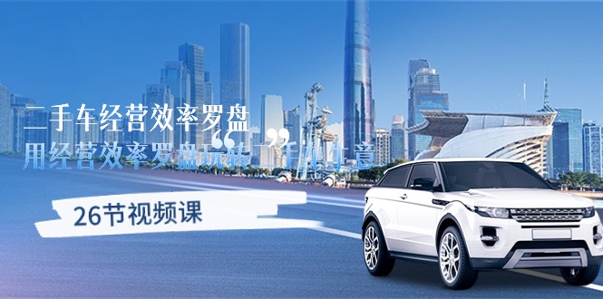 (10361期)二手车经营·效率罗盘,用经营 效率罗盘玩转二手车生意(26节视频课)-九才资源网