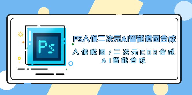 (10286期)PS人像二次元AI智能修图 合成 人像修图/二次元 COS合成/AI 智能合成/100节-九才资源网