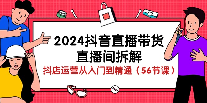 (10288期)2024抖音直播带货-直播间拆解:抖店运营从入门到精通(56节课)-九才资源网