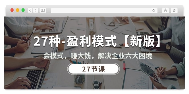 (10726期)27种-盈利模式【新版】会模式,赚大钱,解决企业六大困境 (27节课)-九才资源网