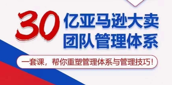 (10622期)30亿 亚马逊 大卖团队管理体系,一套课,帮你重塑管理体系与管理技巧-九才资源网