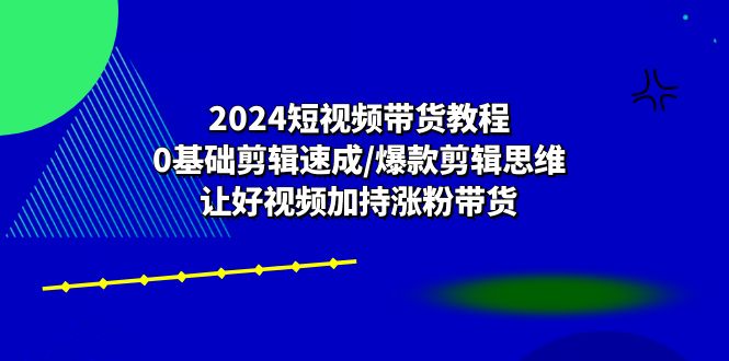 (10982期)2024短视频带货教程:0基础剪辑速成/爆款剪辑思维/让好视频加持涨粉带货-九才资源网